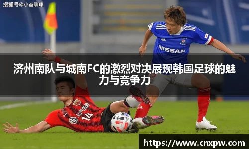 济州南队与城南FC的激烈对决展现韩国足球的魅力与竞争力