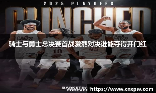 骑士与勇士总决赛首战激烈对决谁能夺得开门红