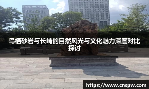 鸟栖砂岩与长崎的自然风光与文化魅力深度对比探讨